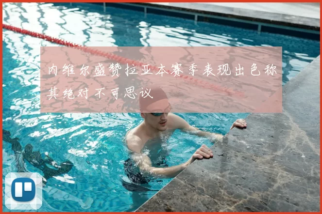 内维尔盛赞拉亚本赛季表现出色称其绝对不可思议