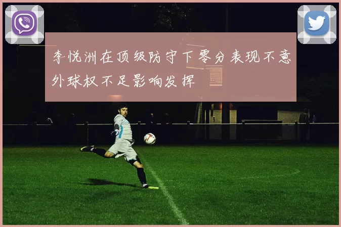 李悦洲在顶级防守下零分表现不意外球权不足影响发挥