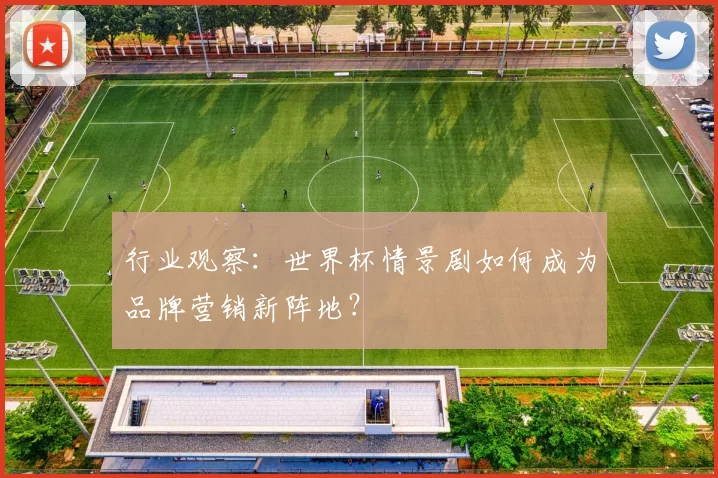 行业观察：世界杯情景剧如何成为品牌营销新阵地？