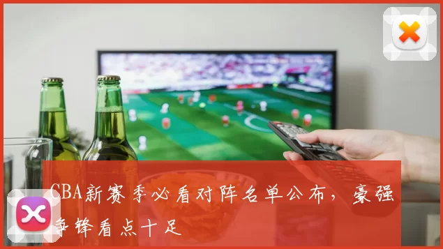 CBA新赛季必看对阵名单公布,豪强争锋看点十足