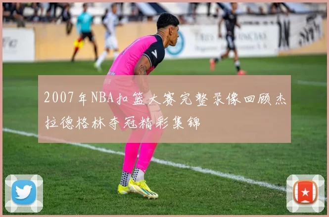 2007年NBA扣篮大赛完整录像回顾杰拉德格林夺冠精彩集锦
