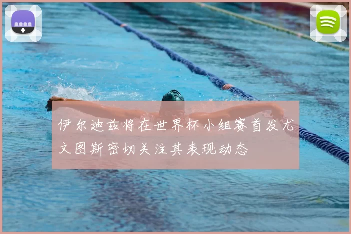 伊尔迪兹将在世界杯小组赛首发尤文图斯密切关注其表现动态