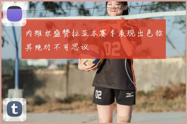 内维尔盛赞拉亚本赛季表现出色称其绝对不可思议