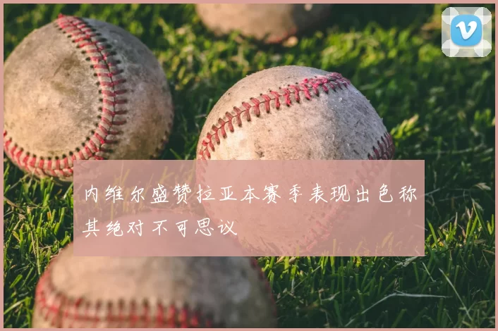 内维尔盛赞拉亚本赛季表现出色称其绝对不可思议