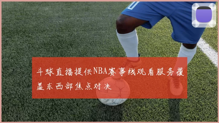 斗球直播提供NBA赛事线观看服务覆盖东西部焦点对决