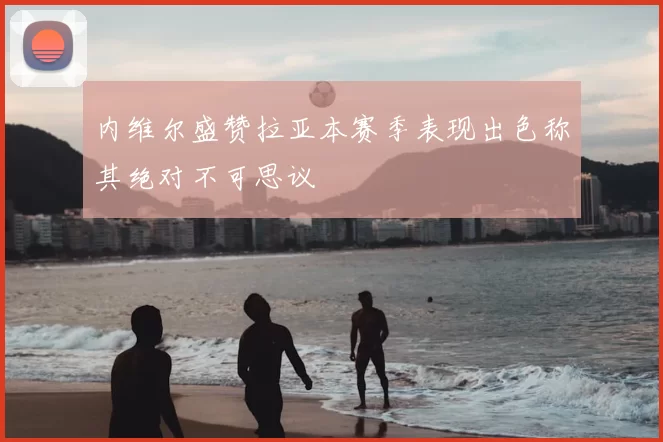 内维尔盛赞拉亚本赛季表现出色称其绝对不可思议