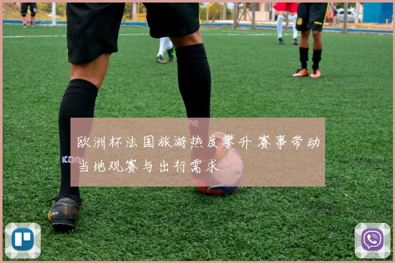 欧洲杯法国旅游热度攀升 赛事带动当地观赛与出行需求