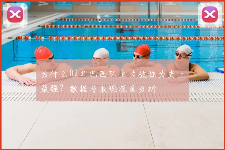 为什么02年巴西队主力被称为史上最强？数据与表现深度分析