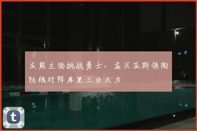 灰熊主场挑战勇士，孟买亚斯领衔防线对阵库里三分火力