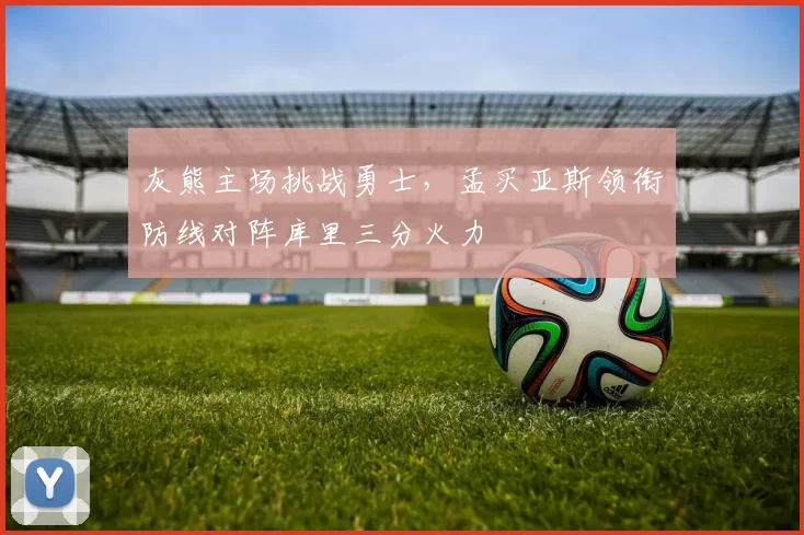 灰熊主场挑战勇士，孟买亚斯领衔防线对阵库里三分火力