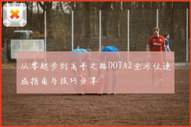 从零起步到高手之路DOTA2全方位速成指南与技巧分享