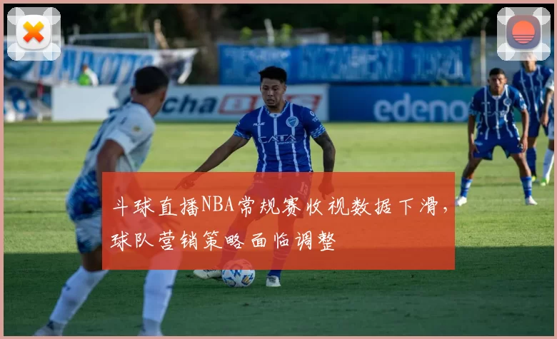 斗球直播NBA常规赛收视数据下滑，球队营销策略面临调整