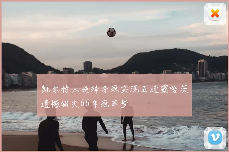 凯尔特人逆转夺冠实现五连霸哈茨遗憾错失66年冠军梦