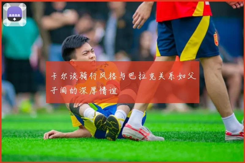 卡尔谈骑行风格与巴拉克关系如父子间的深厚情谊