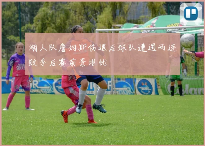 湖人队詹姆斯伤退后球队遭遇两连败季后赛前景堪忧