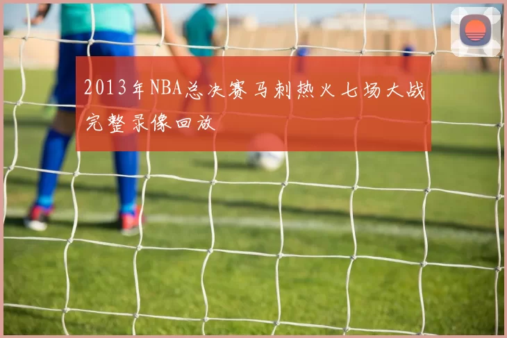2013年NBA总决赛马刺热火七场大战完整录像回放