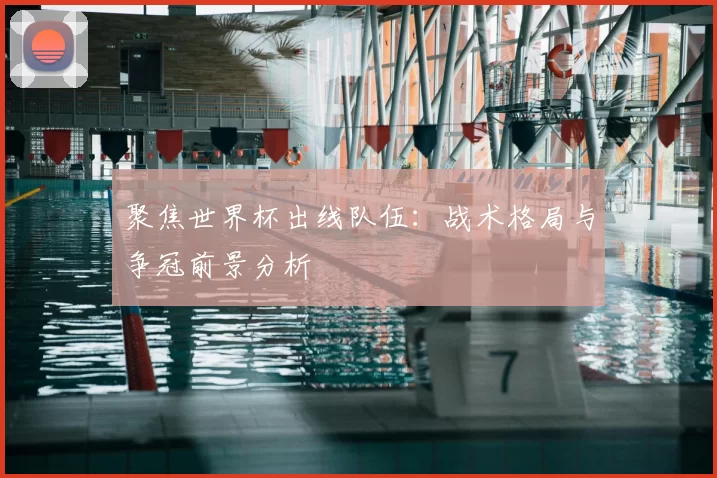 聚焦世界杯出线队伍：战术格局与争冠前景分析