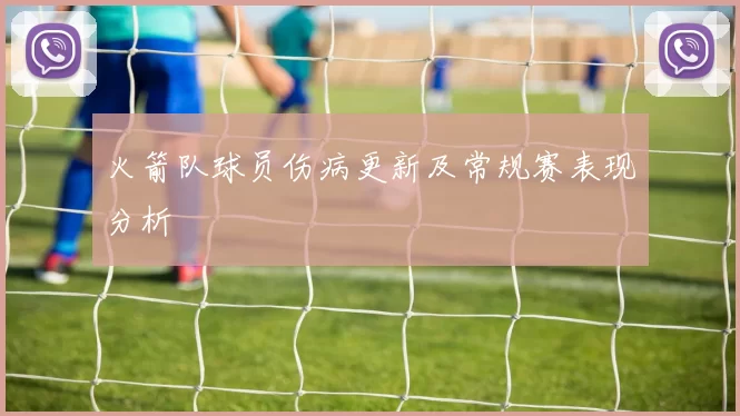 火箭队球员伤病更新及常规赛表现分析