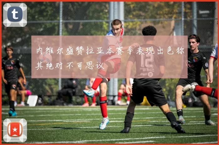 内维尔盛赞拉亚本赛季表现出色称其绝对不可思议