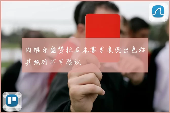内维尔盛赞拉亚本赛季表现出色称其绝对不可思议
