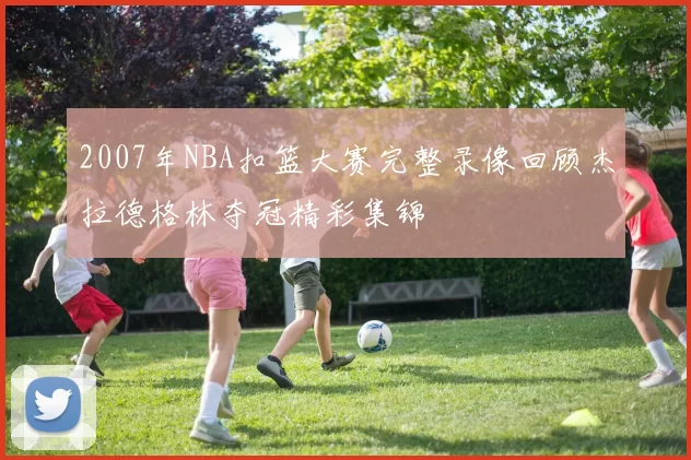 2007年NBA扣篮大赛完整录像回顾杰拉德格林夺冠精彩集锦