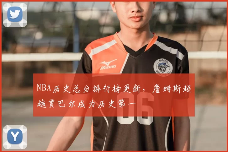 NBA历史总分排行榜更新,詹姆斯超越贾巴尔成为历史第一