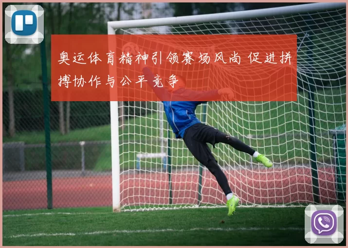 奥运体育精神引领赛场风尚 促进拼搏协作与公平竞争