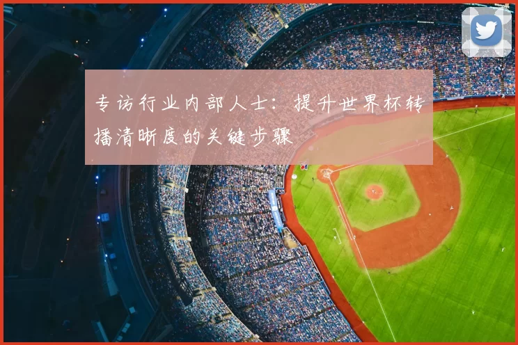 专访行业内部人士：提升世界杯转播清晰度的关键步骤