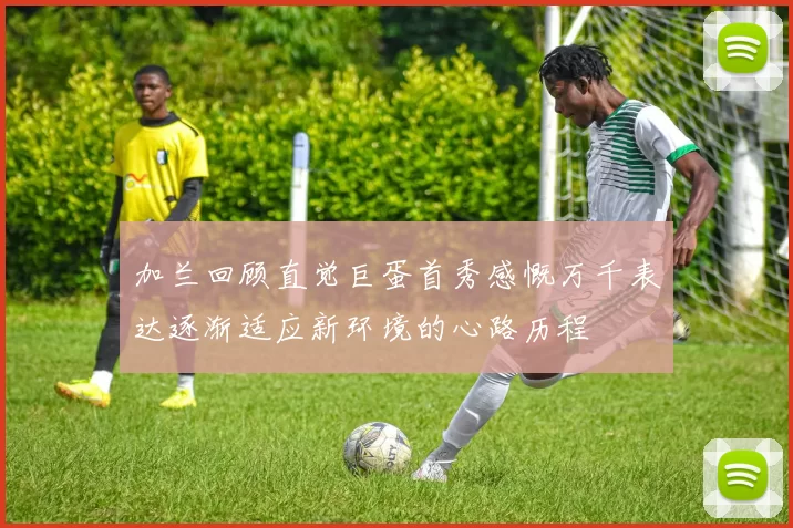 加兰回顾直觉巨蛋首秀感慨万千表达逐渐适应新环境的心路历程
