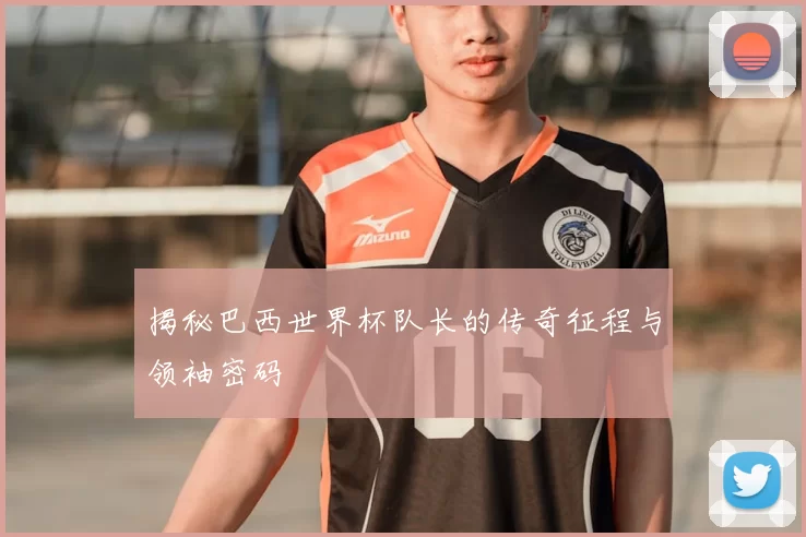 揭秘巴西世界杯队长的传奇征程与领袖密码