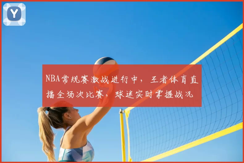 NBA常规赛激战进行中，王者体育直播全场次比赛，球迷实时掌握战况