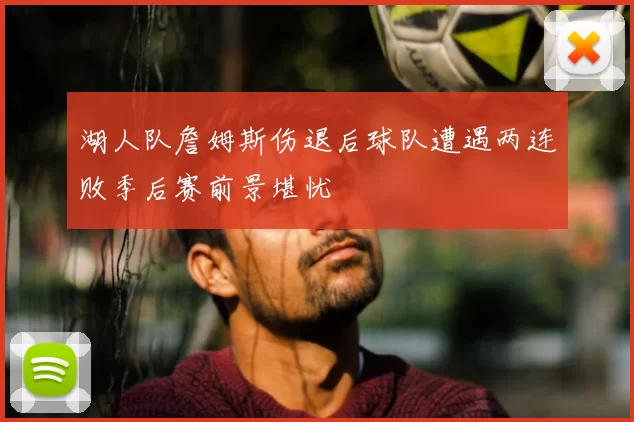 湖人队詹姆斯伤退后球队遭遇两连败季后赛前景堪忧