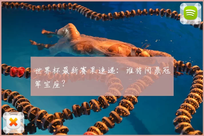 世界杯最新赛果速递:谁将问鼎冠军宝座?