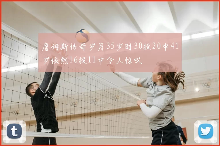 詹姆斯传奇岁月35岁时30投20中41岁依然16投11中令人惊叹