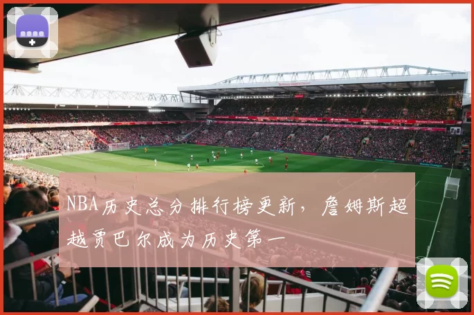 NBA历史总分排行榜更新，詹姆斯超越贾巴尔成为历史第一