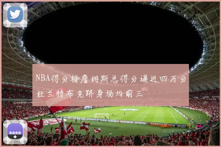 NBA得分榜詹姆斯总得分逼近四万分杜兰特布克跻身场均前三