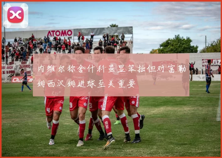 内维尔称舍什科虽显笨拙但对富勒姆西汉姆进球至关重要