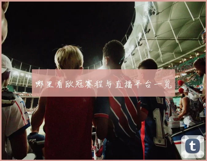 哪里看欧冠赛程与直播平台一览