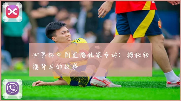 世界杯中国直播独家专访:揭秘转播背后的故事