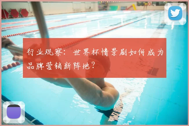 行业观察：世界杯情景剧如何成为品牌营销新阵地？