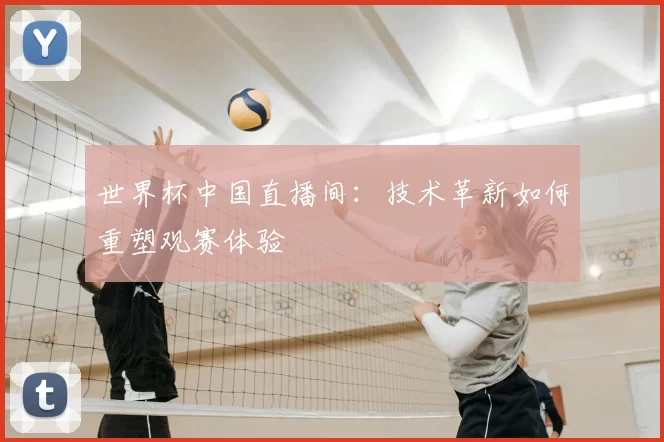 世界杯中国直播间:技术革新如何重塑观赛体验