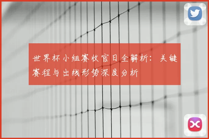 世界杯小组赛收官日全解析：关键赛程与出线形势深度分析