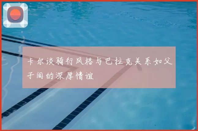 卡尔谈骑行风格与巴拉克关系如父子间的深厚情谊