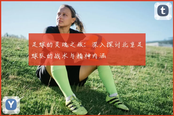 足球的灵魂之旅:深入探讨北京足球队的战术与精神内涵