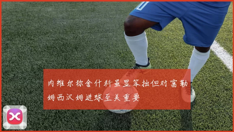 内维尔称舍什科虽显笨拙但对富勒姆西汉姆进球至关重要
