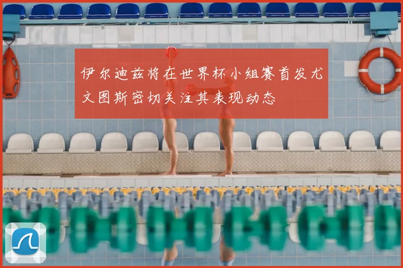 伊尔迪兹将在世界杯小组赛首发尤文图斯密切关注其表现动态