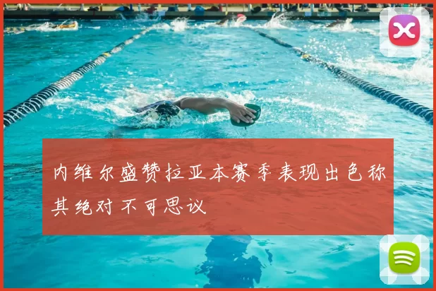 内维尔盛赞拉亚本赛季表现出色称其绝对不可思议