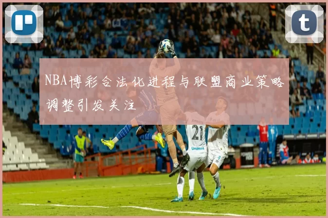 NBA博彩合法化进程与联盟商业策略调整引发关注