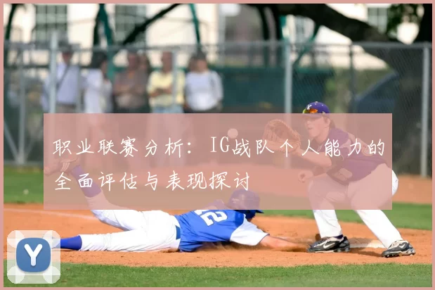 职业联赛分析：IG战队个人能力的全面评估与表现探讨